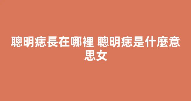 聰明痣長在哪裡 聰明痣是什麼意思女